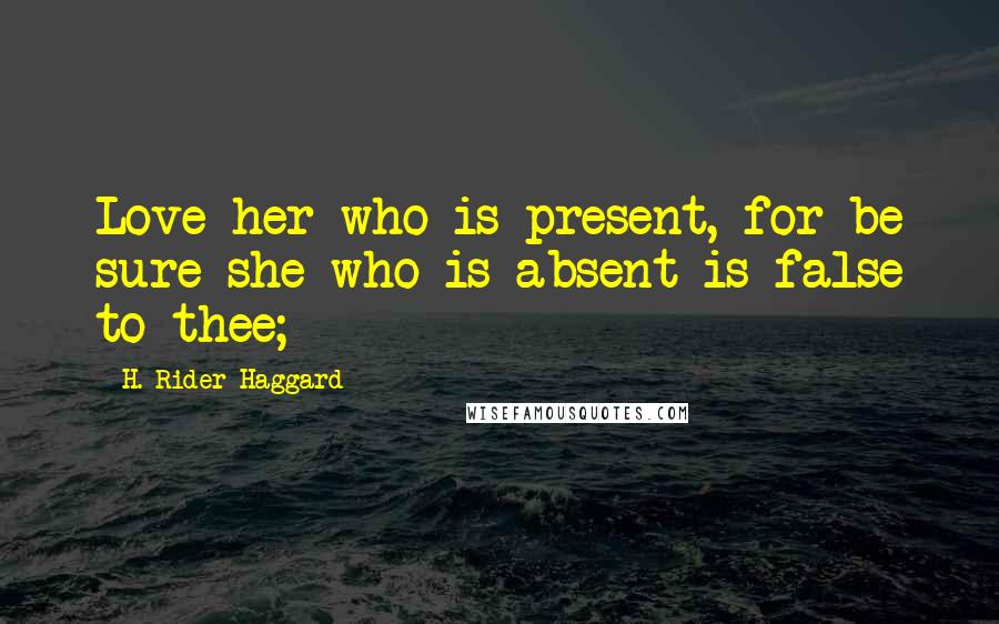 H. Rider Haggard Quotes: Love her who is present, for be sure she who is absent is false to thee;