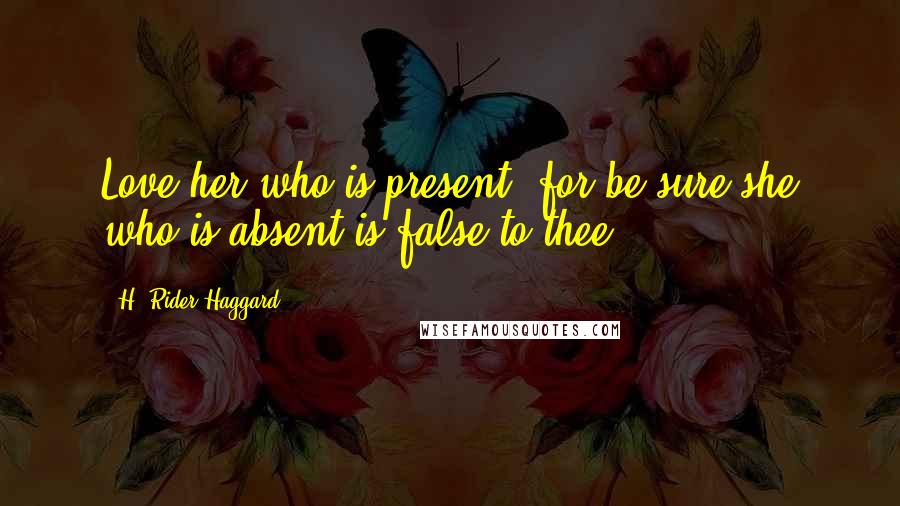 H. Rider Haggard Quotes: Love her who is present, for be sure she who is absent is false to thee;