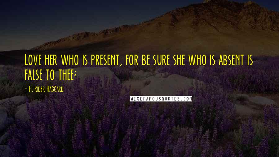 H. Rider Haggard Quotes: Love her who is present, for be sure she who is absent is false to thee;