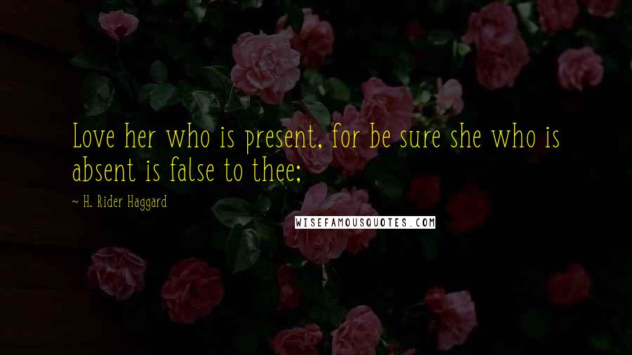 H. Rider Haggard Quotes: Love her who is present, for be sure she who is absent is false to thee;