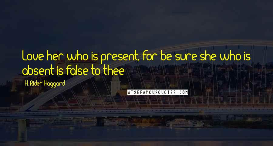 H. Rider Haggard Quotes: Love her who is present, for be sure she who is absent is false to thee;