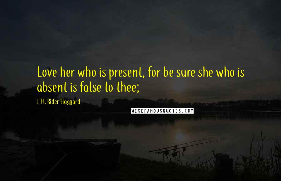 H. Rider Haggard Quotes: Love her who is present, for be sure she who is absent is false to thee;