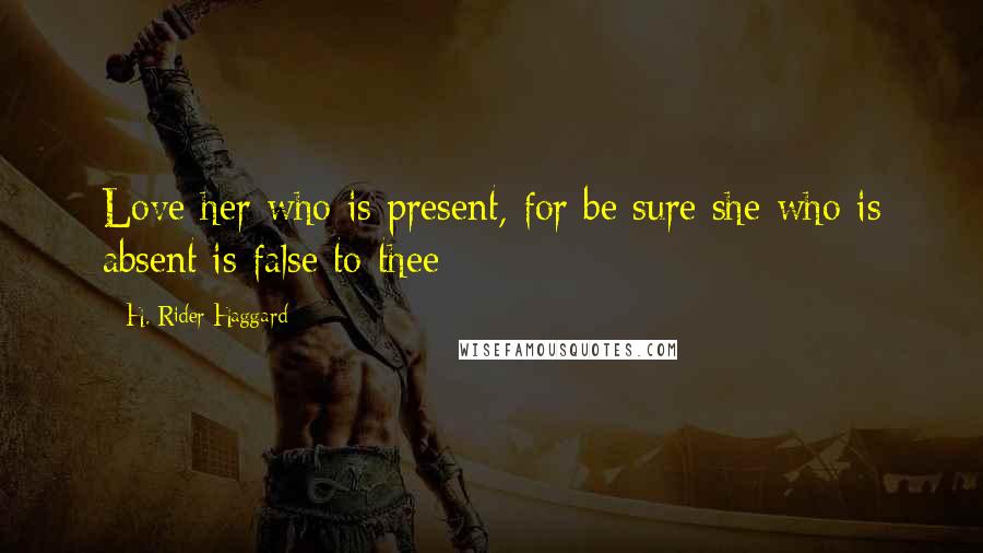 H. Rider Haggard Quotes: Love her who is present, for be sure she who is absent is false to thee;