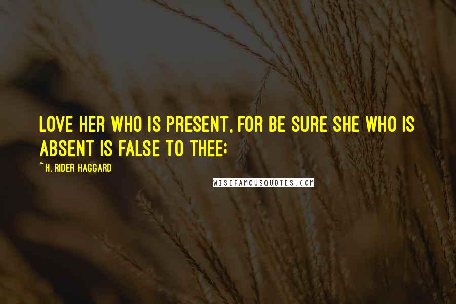 H. Rider Haggard Quotes: Love her who is present, for be sure she who is absent is false to thee;