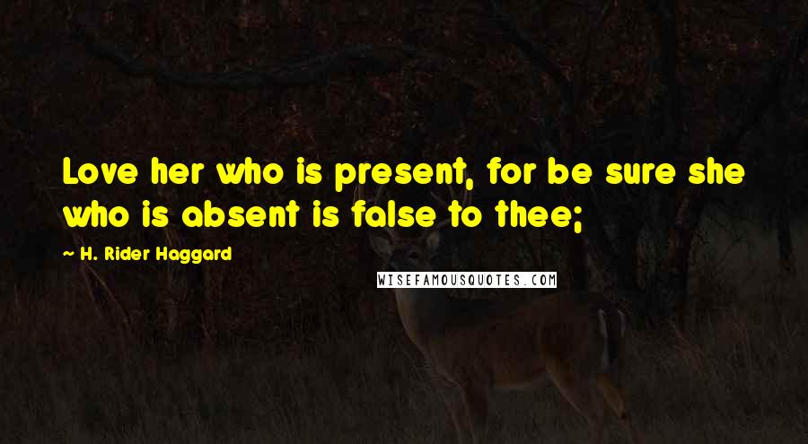 H. Rider Haggard Quotes: Love her who is present, for be sure she who is absent is false to thee;