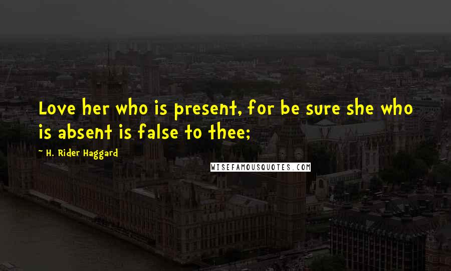 H. Rider Haggard Quotes: Love her who is present, for be sure she who is absent is false to thee;