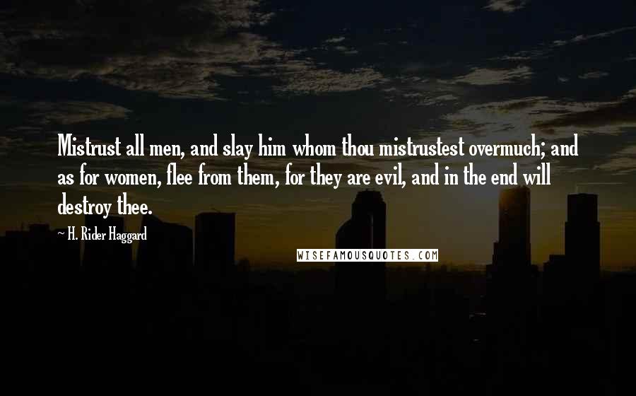 H. Rider Haggard Quotes: Mistrust all men, and slay him whom thou mistrustest overmuch; and as for women, flee from them, for they are evil, and in the end will destroy thee.