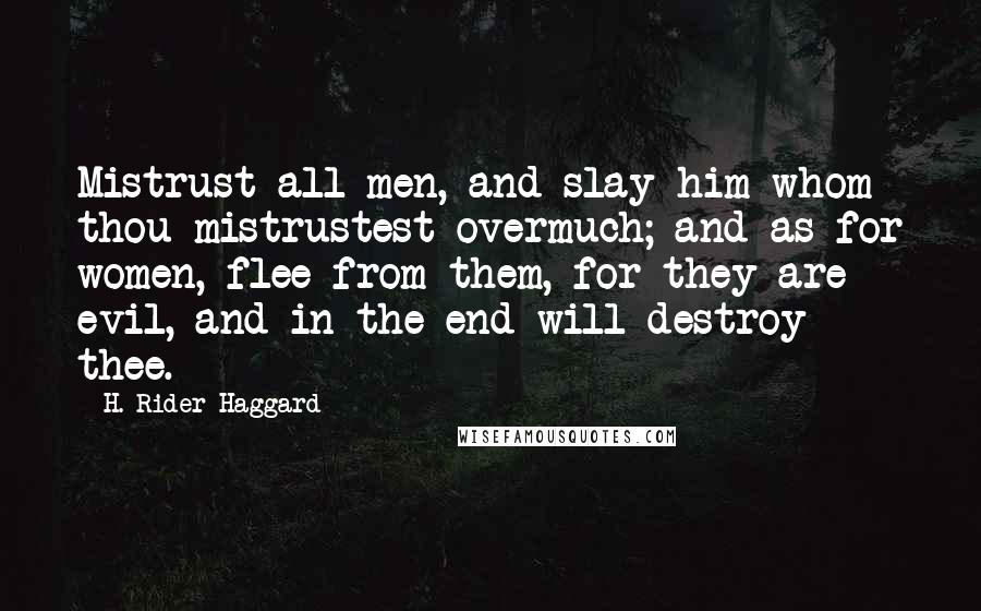 H. Rider Haggard Quotes: Mistrust all men, and slay him whom thou mistrustest overmuch; and as for women, flee from them, for they are evil, and in the end will destroy thee.