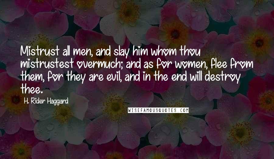 H. Rider Haggard Quotes: Mistrust all men, and slay him whom thou mistrustest overmuch; and as for women, flee from them, for they are evil, and in the end will destroy thee.