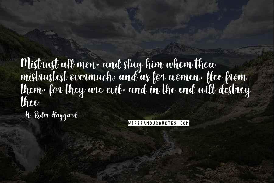 H. Rider Haggard Quotes: Mistrust all men, and slay him whom thou mistrustest overmuch; and as for women, flee from them, for they are evil, and in the end will destroy thee.