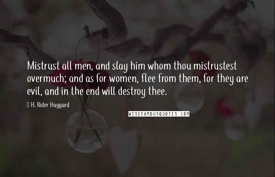 H. Rider Haggard Quotes: Mistrust all men, and slay him whom thou mistrustest overmuch; and as for women, flee from them, for they are evil, and in the end will destroy thee.