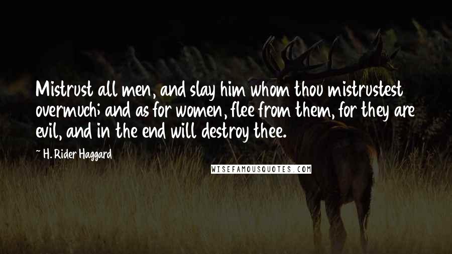 H. Rider Haggard Quotes: Mistrust all men, and slay him whom thou mistrustest overmuch; and as for women, flee from them, for they are evil, and in the end will destroy thee.