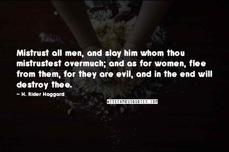 H. Rider Haggard Quotes: Mistrust all men, and slay him whom thou mistrustest overmuch; and as for women, flee from them, for they are evil, and in the end will destroy thee.