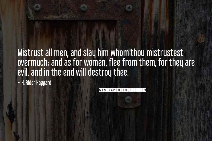 H. Rider Haggard Quotes: Mistrust all men, and slay him whom thou mistrustest overmuch; and as for women, flee from them, for they are evil, and in the end will destroy thee.