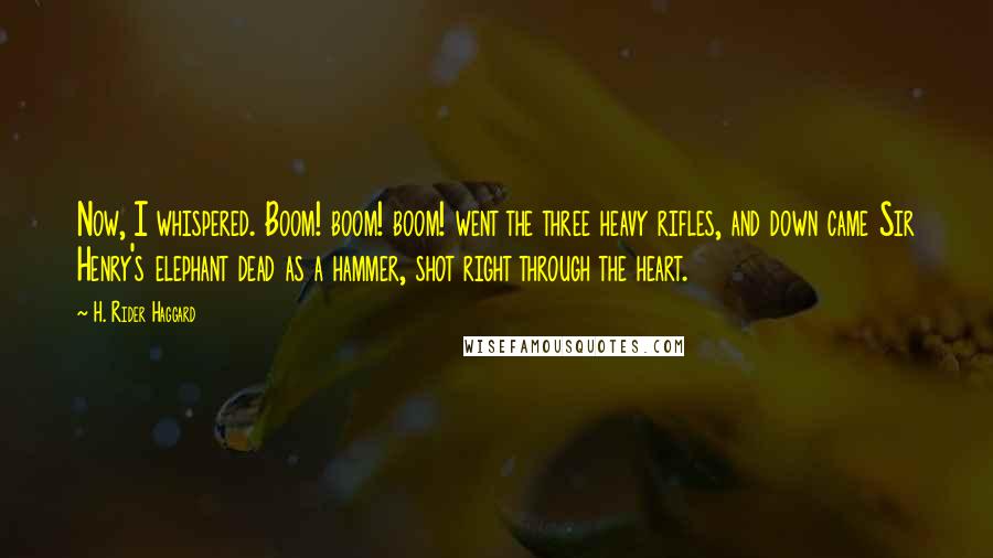 H. Rider Haggard Quotes: Now, I whispered. Boom! boom! boom! went the three heavy rifles, and down came Sir Henry's elephant dead as a hammer, shot right through the heart.