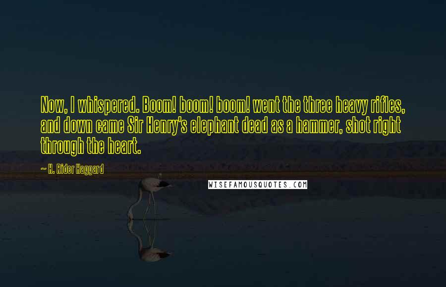 H. Rider Haggard Quotes: Now, I whispered. Boom! boom! boom! went the three heavy rifles, and down came Sir Henry's elephant dead as a hammer, shot right through the heart.