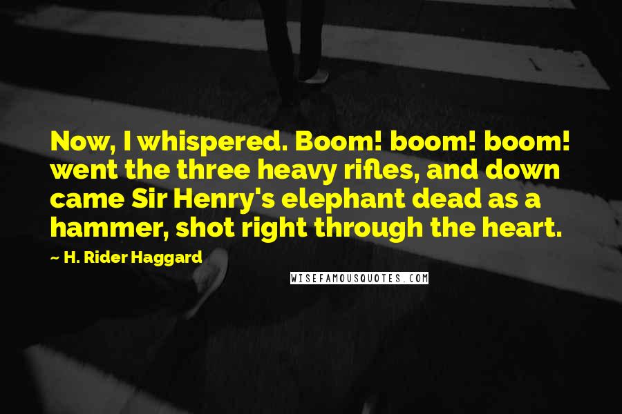 H. Rider Haggard Quotes: Now, I whispered. Boom! boom! boom! went the three heavy rifles, and down came Sir Henry's elephant dead as a hammer, shot right through the heart.