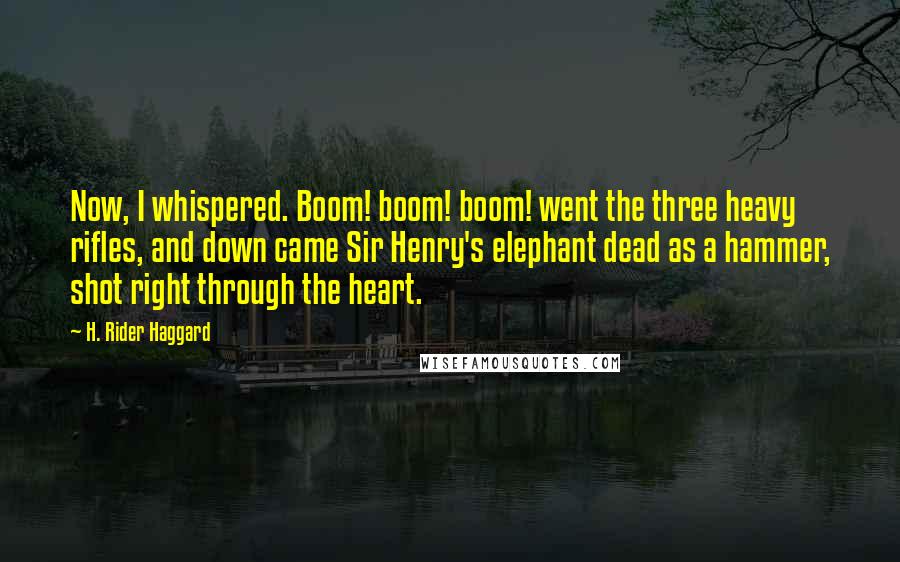 H. Rider Haggard Quotes: Now, I whispered. Boom! boom! boom! went the three heavy rifles, and down came Sir Henry's elephant dead as a hammer, shot right through the heart.