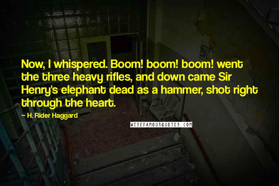 H. Rider Haggard Quotes: Now, I whispered. Boom! boom! boom! went the three heavy rifles, and down came Sir Henry's elephant dead as a hammer, shot right through the heart.