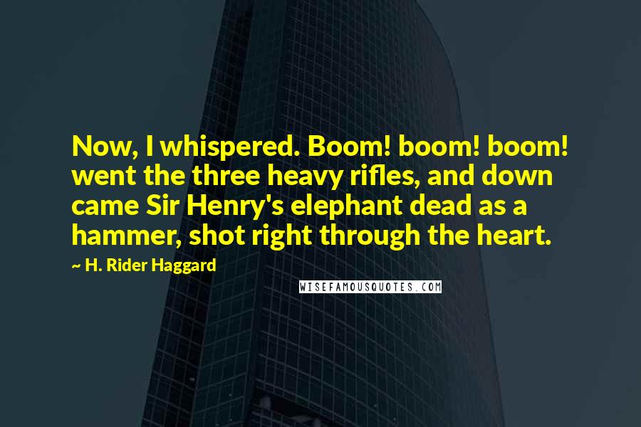 H. Rider Haggard Quotes: Now, I whispered. Boom! boom! boom! went the three heavy rifles, and down came Sir Henry's elephant dead as a hammer, shot right through the heart.