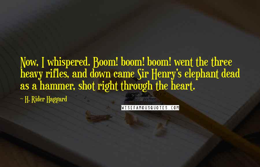 H. Rider Haggard Quotes: Now, I whispered. Boom! boom! boom! went the three heavy rifles, and down came Sir Henry's elephant dead as a hammer, shot right through the heart.