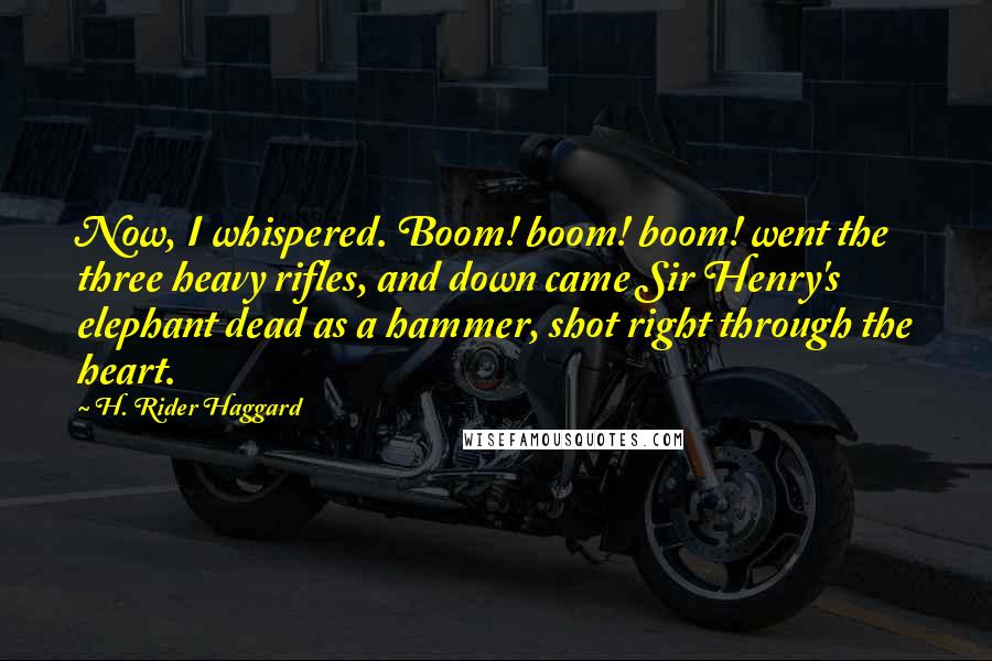 H. Rider Haggard Quotes: Now, I whispered. Boom! boom! boom! went the three heavy rifles, and down came Sir Henry's elephant dead as a hammer, shot right through the heart.