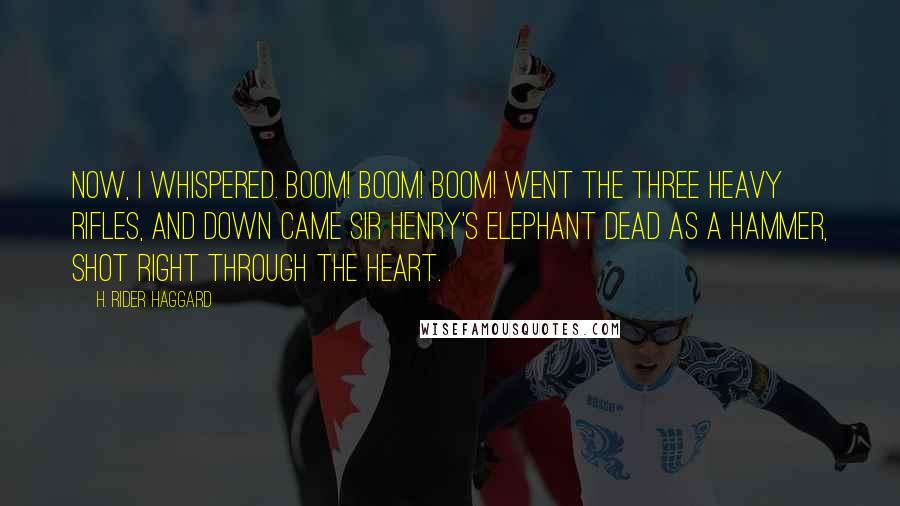 H. Rider Haggard Quotes: Now, I whispered. Boom! boom! boom! went the three heavy rifles, and down came Sir Henry's elephant dead as a hammer, shot right through the heart.