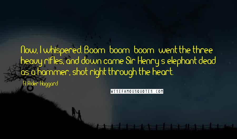 H. Rider Haggard Quotes: Now, I whispered. Boom! boom! boom! went the three heavy rifles, and down came Sir Henry's elephant dead as a hammer, shot right through the heart.