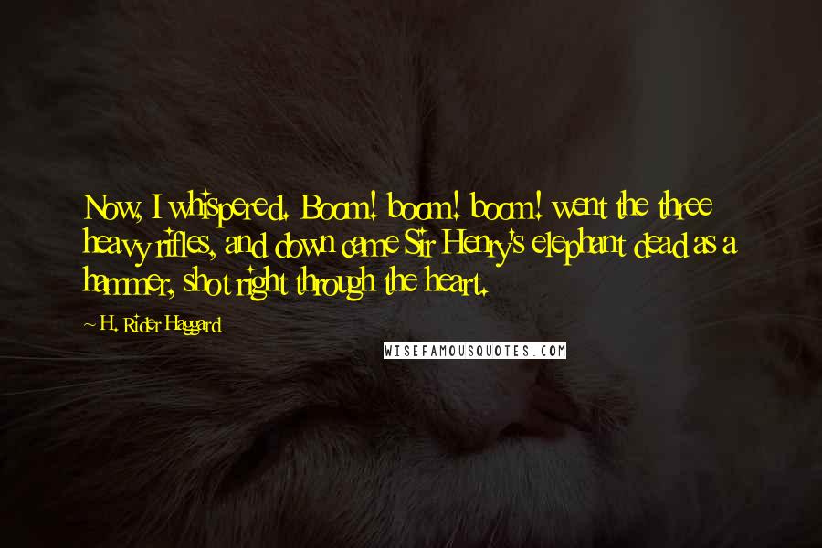 H. Rider Haggard Quotes: Now, I whispered. Boom! boom! boom! went the three heavy rifles, and down came Sir Henry's elephant dead as a hammer, shot right through the heart.