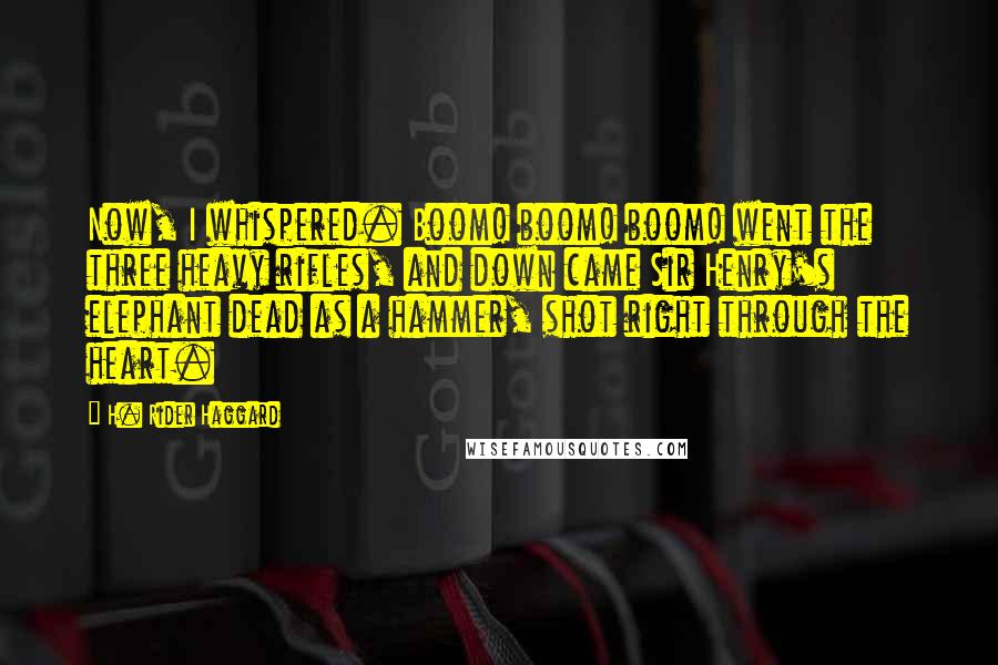 H. Rider Haggard Quotes: Now, I whispered. Boom! boom! boom! went the three heavy rifles, and down came Sir Henry's elephant dead as a hammer, shot right through the heart.