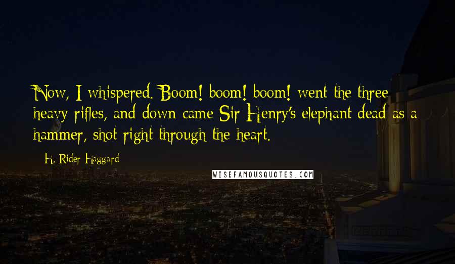 H. Rider Haggard Quotes: Now, I whispered. Boom! boom! boom! went the three heavy rifles, and down came Sir Henry's elephant dead as a hammer, shot right through the heart.