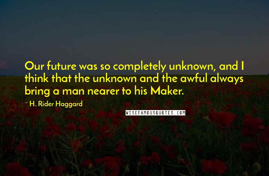 H. Rider Haggard Quotes: Our future was so completely unknown, and I think that the unknown and the awful always bring a man nearer to his Maker.