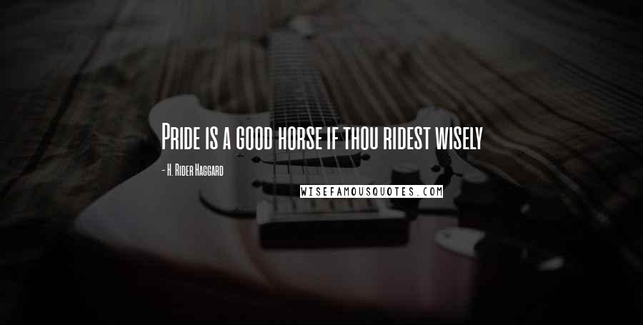 H. Rider Haggard Quotes: Pride is a good horse if thou ridest wisely