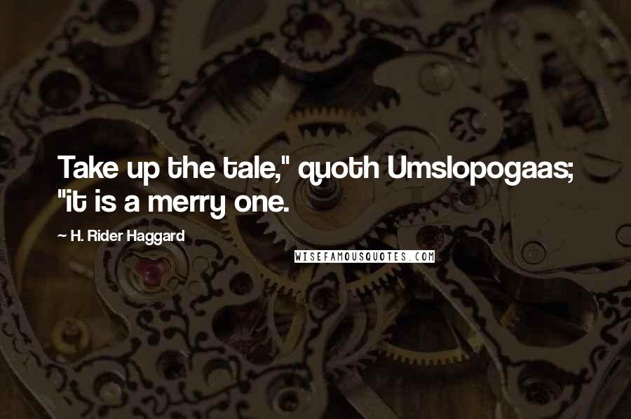 H. Rider Haggard Quotes: Take up the tale," quoth Umslopogaas; "it is a merry one.