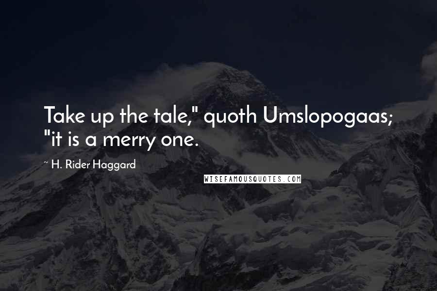 H. Rider Haggard Quotes: Take up the tale," quoth Umslopogaas; "it is a merry one.