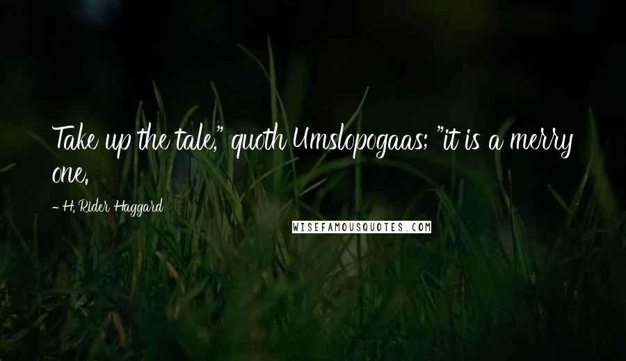 H. Rider Haggard Quotes: Take up the tale," quoth Umslopogaas; "it is a merry one.