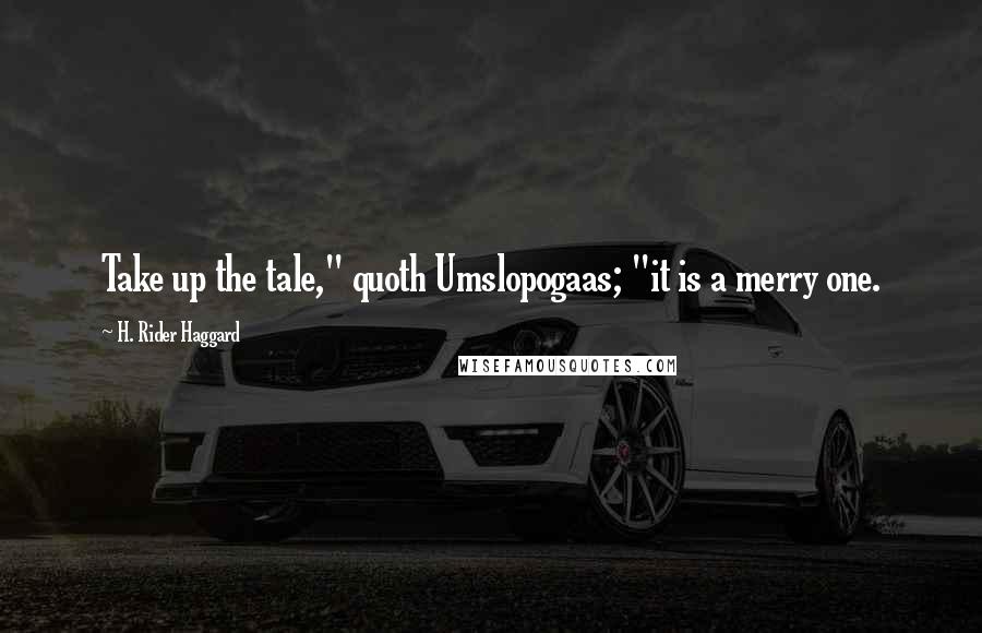 H. Rider Haggard Quotes: Take up the tale," quoth Umslopogaas; "it is a merry one.