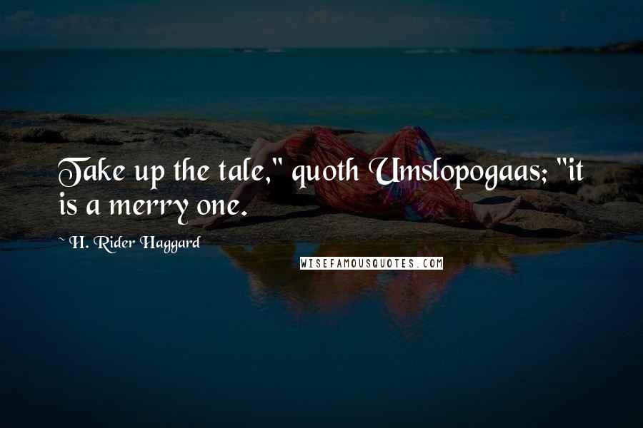 H. Rider Haggard Quotes: Take up the tale," quoth Umslopogaas; "it is a merry one.