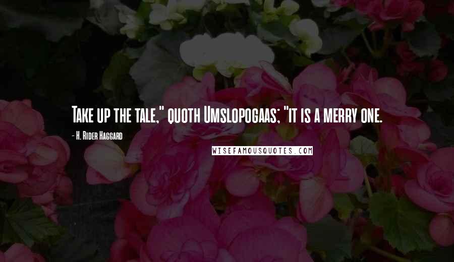 H. Rider Haggard Quotes: Take up the tale," quoth Umslopogaas; "it is a merry one.