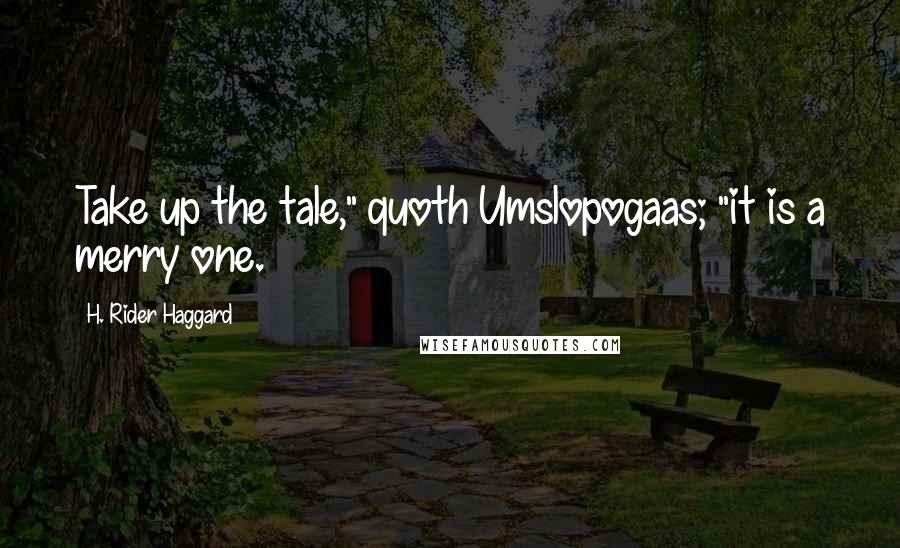 H. Rider Haggard Quotes: Take up the tale," quoth Umslopogaas; "it is a merry one.