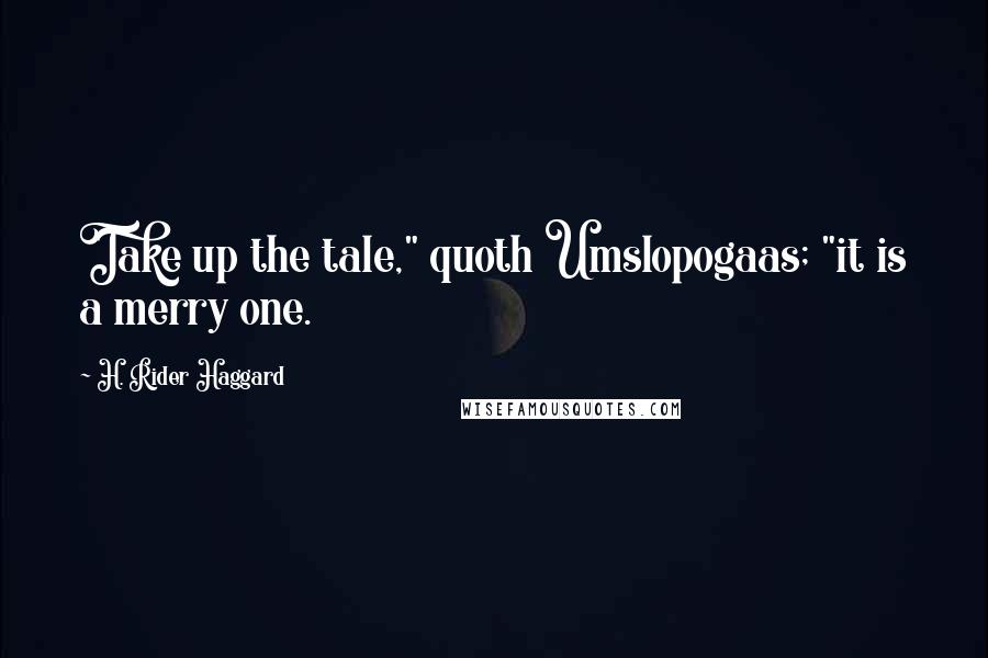 H. Rider Haggard Quotes: Take up the tale," quoth Umslopogaas; "it is a merry one.