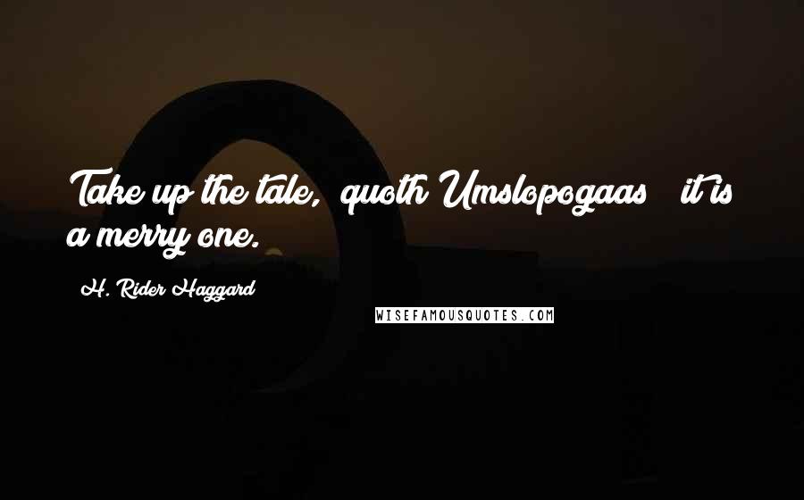 H. Rider Haggard Quotes: Take up the tale," quoth Umslopogaas; "it is a merry one.