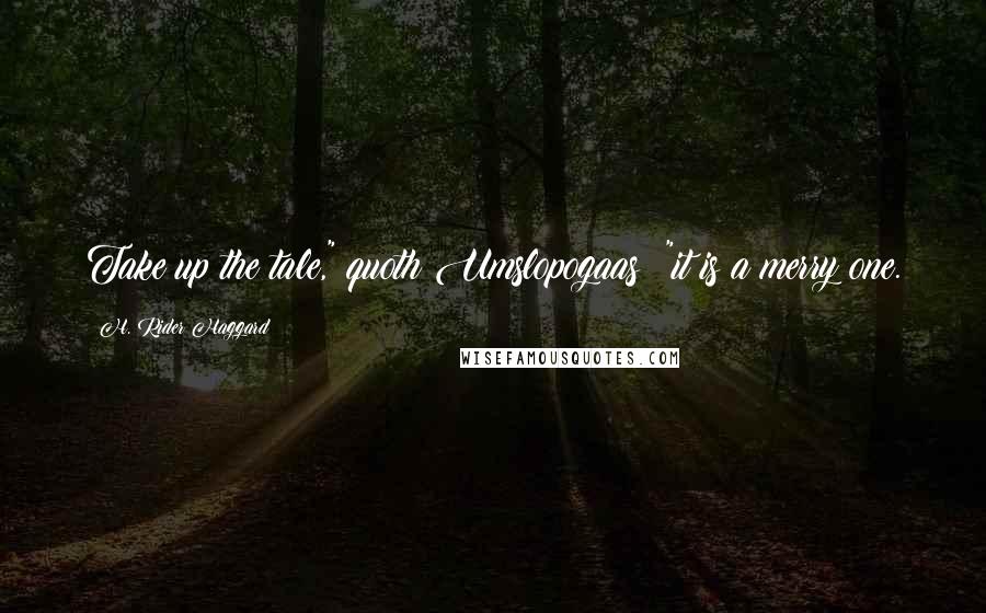 H. Rider Haggard Quotes: Take up the tale," quoth Umslopogaas; "it is a merry one.