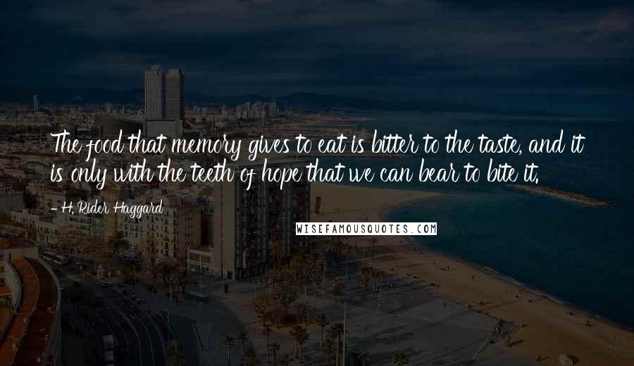 H. Rider Haggard Quotes: The food that memory gives to eat is bitter to the taste, and it is only with the teeth of hope that we can bear to bite it.