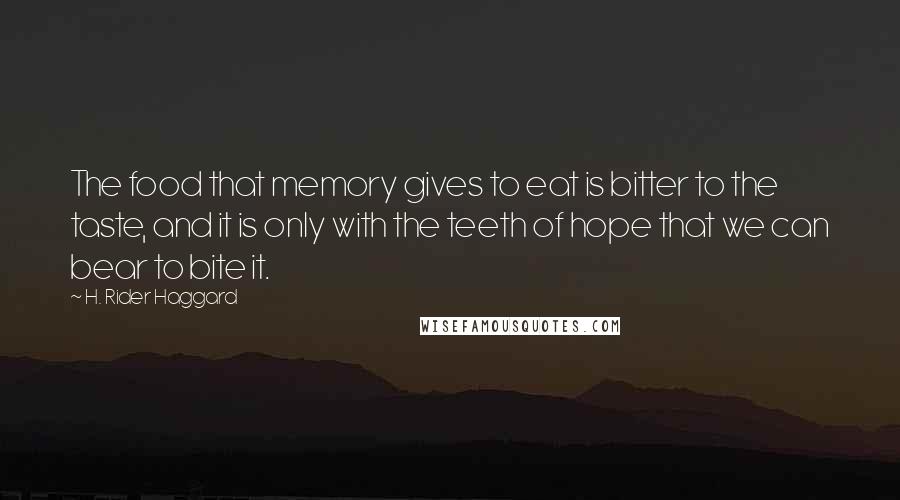 H. Rider Haggard Quotes: The food that memory gives to eat is bitter to the taste, and it is only with the teeth of hope that we can bear to bite it.