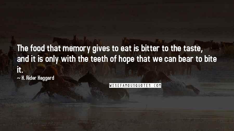H. Rider Haggard Quotes: The food that memory gives to eat is bitter to the taste, and it is only with the teeth of hope that we can bear to bite it.