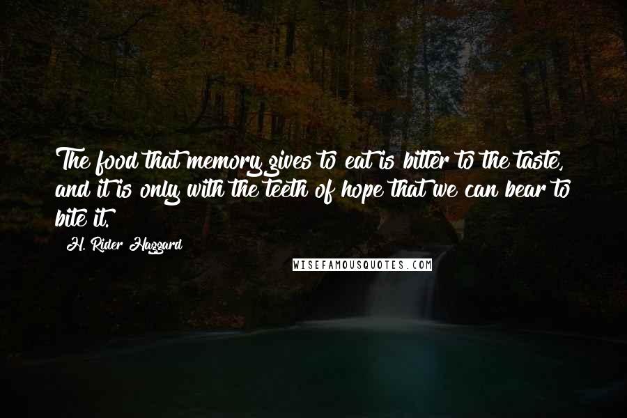 H. Rider Haggard Quotes: The food that memory gives to eat is bitter to the taste, and it is only with the teeth of hope that we can bear to bite it.