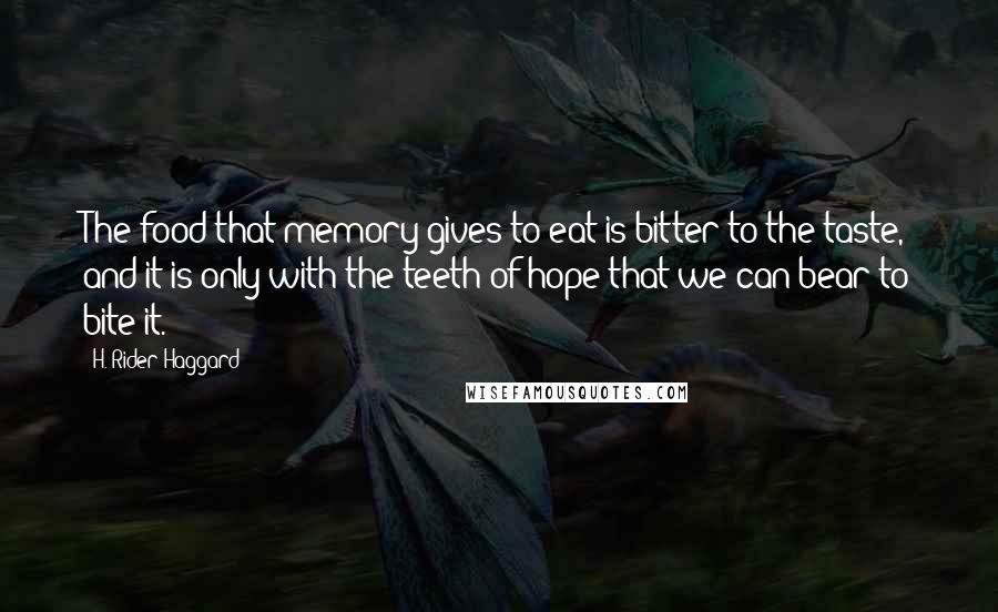 H. Rider Haggard Quotes: The food that memory gives to eat is bitter to the taste, and it is only with the teeth of hope that we can bear to bite it.