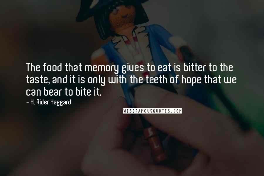 H. Rider Haggard Quotes: The food that memory gives to eat is bitter to the taste, and it is only with the teeth of hope that we can bear to bite it.