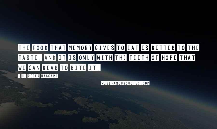 H. Rider Haggard Quotes: The food that memory gives to eat is bitter to the taste, and it is only with the teeth of hope that we can bear to bite it.